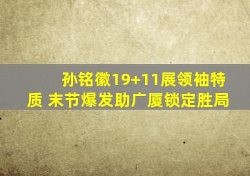 孙铭徽19+11展领袖特质 末节爆发助广厦锁定胜局